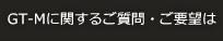 GT-Mに関するご質問・ご要望は