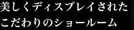 美しくディスプレイされた こだわりのショールーム